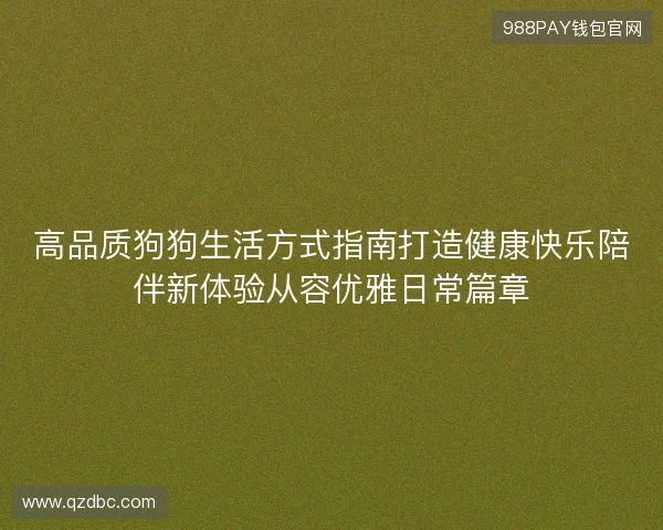 高品质狗狗生活方式指南打造健康快乐陪伴新体验从容优雅日常篇章 高品质狗狗生活方式指南打造健康快乐陪伴新体验从容优雅日常篇章