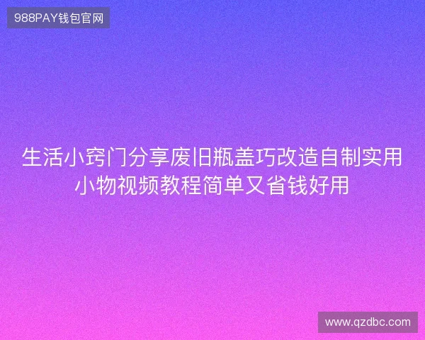 生活小窍门分享废旧瓶盖巧改造自制实用小物视频教程简单又省钱好用 生活小窍门分享废旧瓶盖巧改造自制实用小物视频教程简单又省钱好用