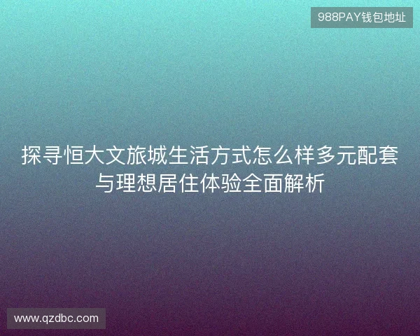 探寻恒大文旅城生活方式怎么样多元配套与理想居住体验全面解析 探寻恒大文旅城生活方式怎么样多元配套与理想居住体验全面解析